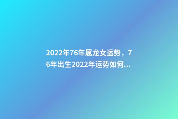 2022年76年属龙女运势，76年出生2022年运势如何 1976年属龙人在2022年的运程-第1张-观点-玄机派